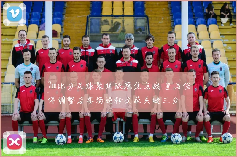 7m比分足球聚焦欧冠焦点战 皇马伤停调整后客场逆转收获关键三分