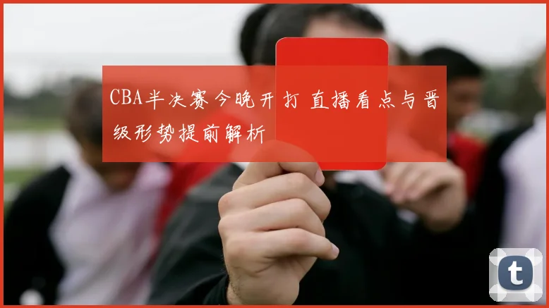 CBA半决赛今晚开打 直播看点与晋级形势提前解析