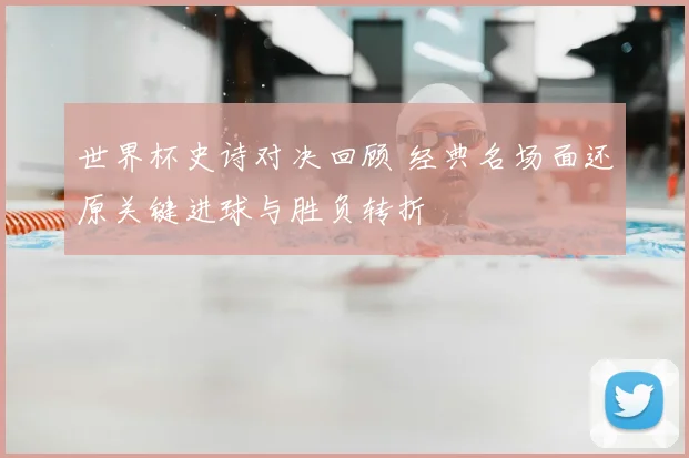 世界杯史诗对决回顾 经典名场面还原关键进球与胜负转折