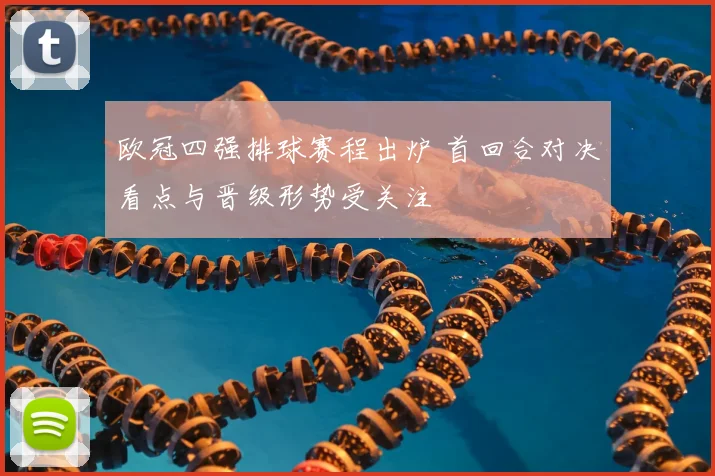 欧冠四强排球赛程出炉 首回合对决看点与晋级形势受关注