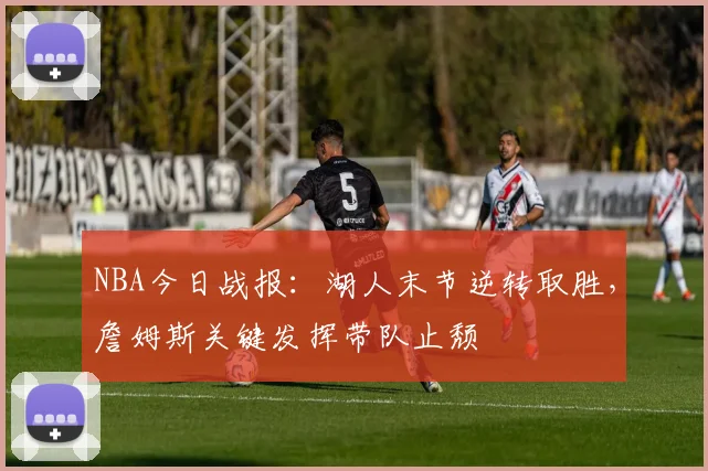 NBA今日战报：湖人末节逆转取胜，詹姆斯关键发挥带队止颓