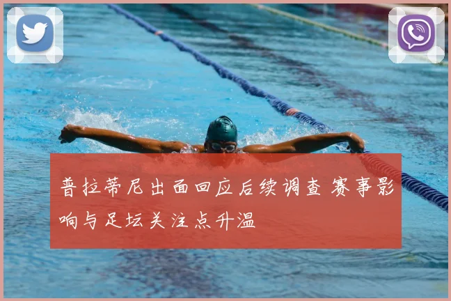 普拉蒂尼出面回应后续调查 赛事影响与足坛关注点升温