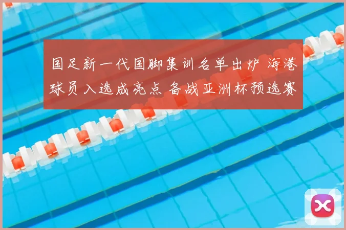 国足新一代国脚集训名单出炉 海港球员入选成亮点 备战亚洲杯预选赛