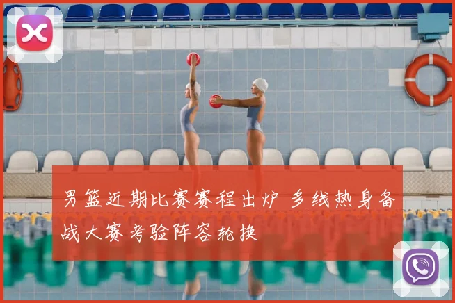 男篮近期比赛赛程出炉 多线热身备战大赛考验阵容轮换