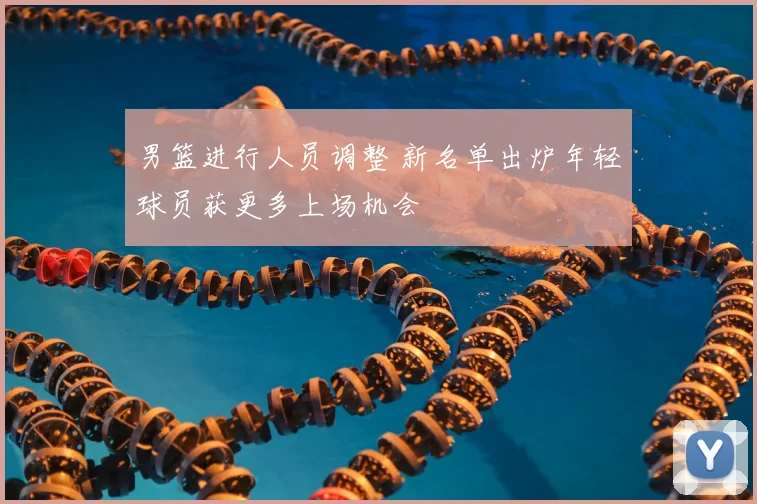 男篮进行人员调整 新名单出炉年轻球员获更多上场机会