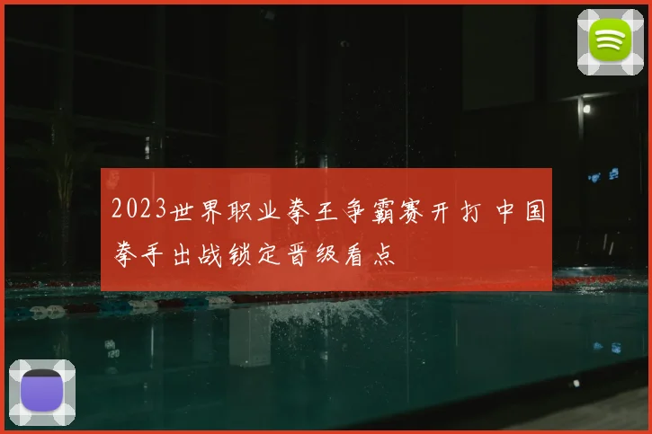 2023世界职业拳王争霸赛开打 中国拳手出战锁定晋级看点