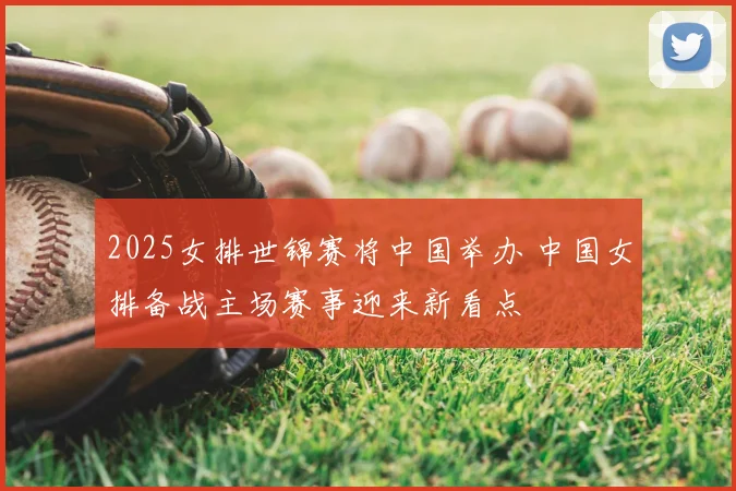 2025女排世锦赛将中国举办 中国女排备战主场赛事迎来新看点