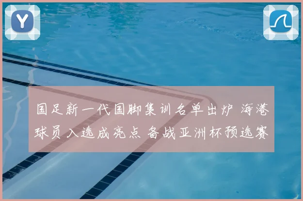 国足新一代国脚集训名单出炉 海港球员入选成亮点 备战亚洲杯预选赛