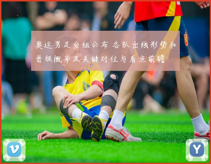 奥运男足分组公布 各队出线形势和晋级概率及关键对位与看点前瞻