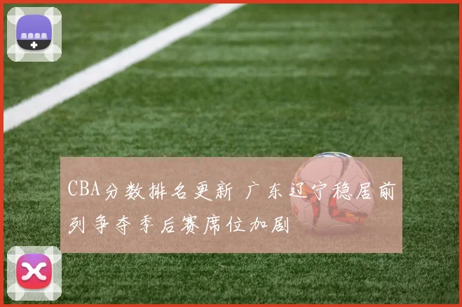CBA分数排名更新 广东辽宁稳居前列争夺季后赛席位加剧