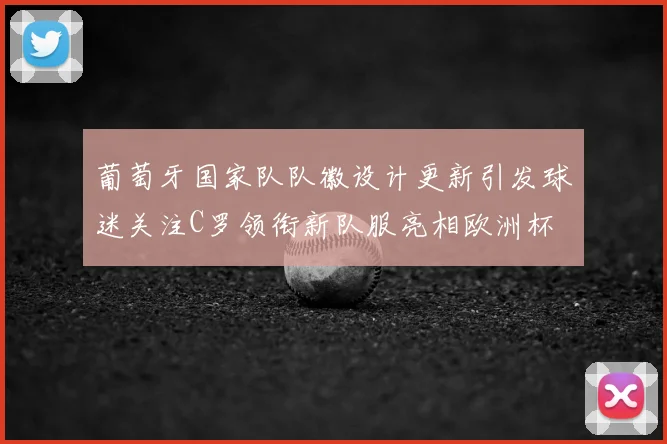 葡萄牙国家队队徽设计更新引发球迷关注C罗领衔新队服亮相欧洲杯