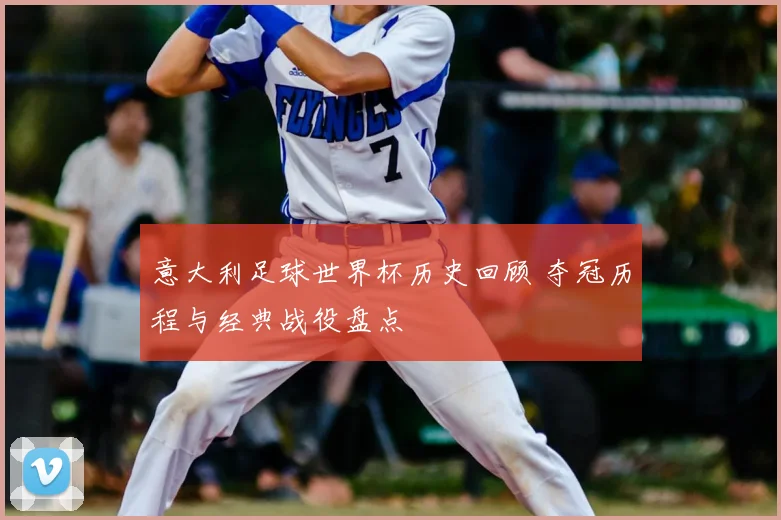 意大利足球世界杯历史回顾 夺冠历程与经典战役盘点
