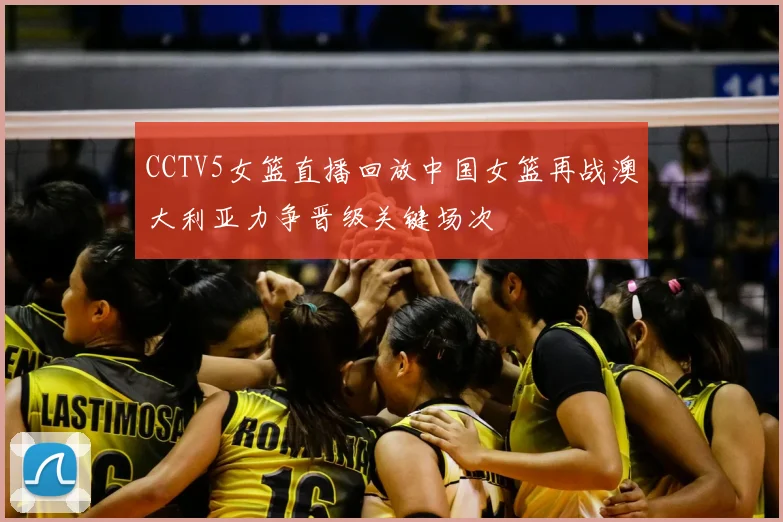 CCTV5女篮直播回放中国女篮再战澳大利亚力争晋级关键场次