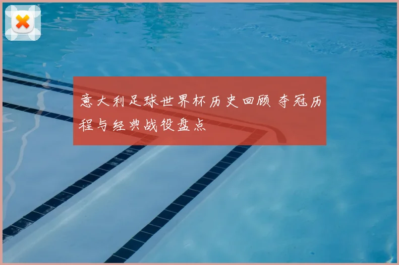 意大利足球世界杯历史回顾 夺冠历程与经典战役盘点