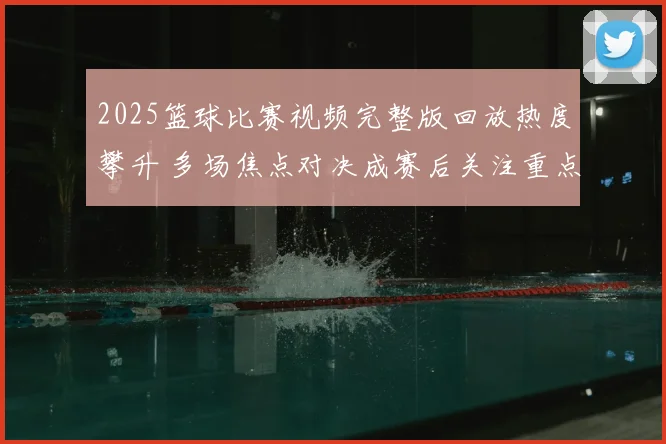 2025篮球比赛视频完整版回放热度攀升 多场焦点对决成赛后关注重点