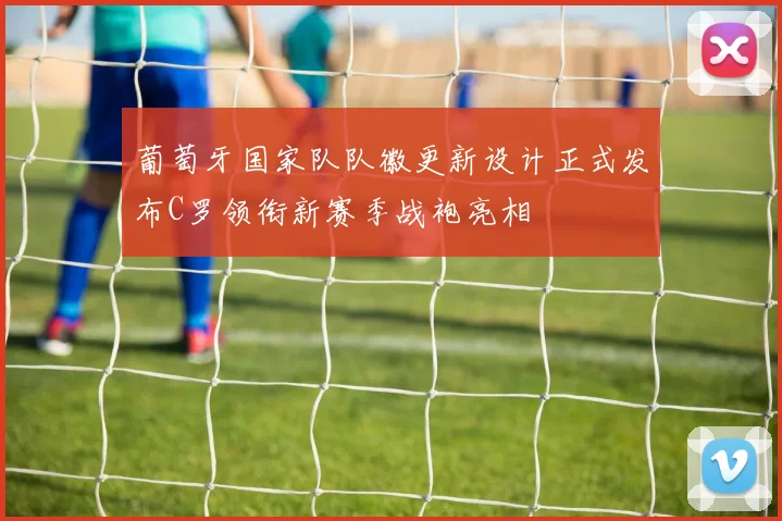 葡萄牙国家队队徽更新设计正式发布C罗领衔新赛季战袍亮相
