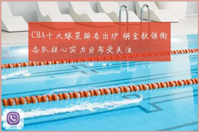 CBA十大球星排名出炉 胡金秋领衔各队核心实力分布受关注