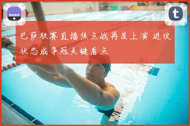 巴萨联赛直播焦点战再度上演 进攻状态成争冠关键看点