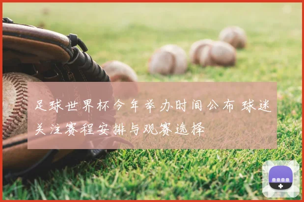 足球世界杯今年举办时间公布 球迷关注赛程安排与观赛选择