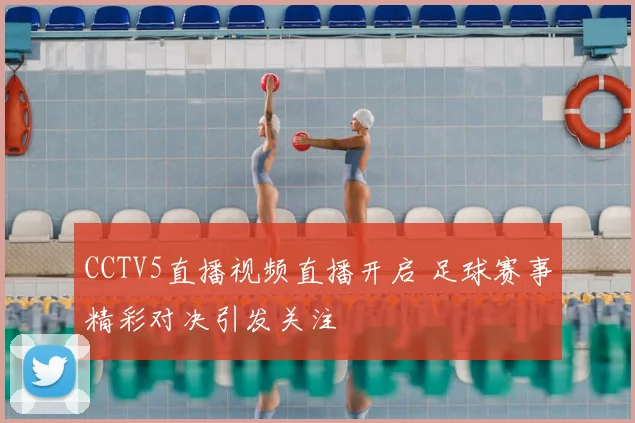 CCTV5直播视频直播开启 足球赛事精彩对决引发关注