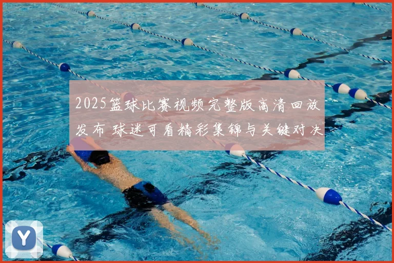 2025篮球比赛视频完整版高清回放发布 球迷可看精彩集锦与关键对决