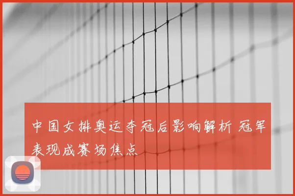 中国女排奥运夺冠后影响解析 冠军表现成赛场焦点