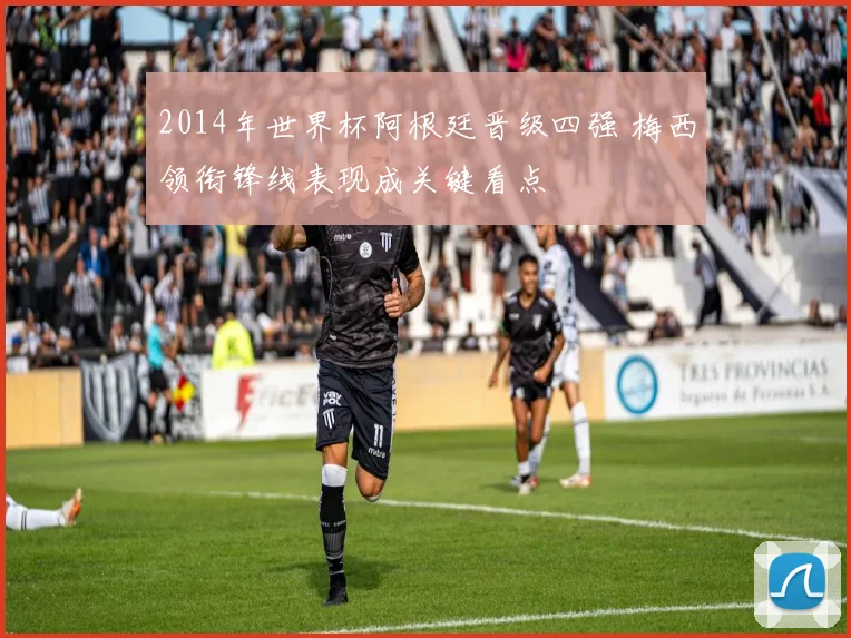 2014年世界杯阿根廷晋级四强 梅西领衔锋线表现成关键看点