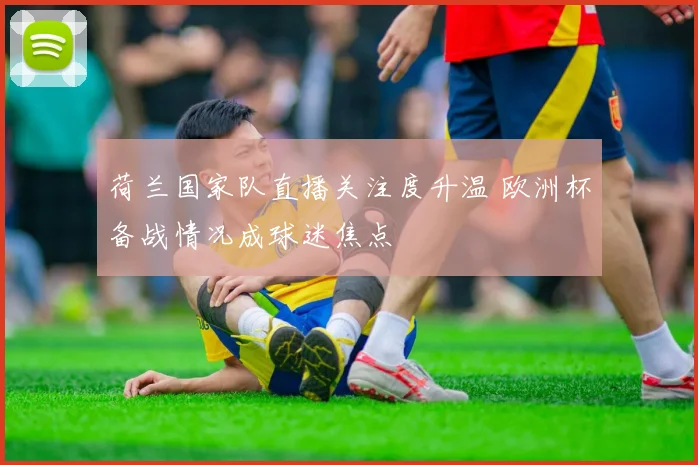 荷兰国家队直播关注度升温 欧洲杯备战情况成球迷焦点
