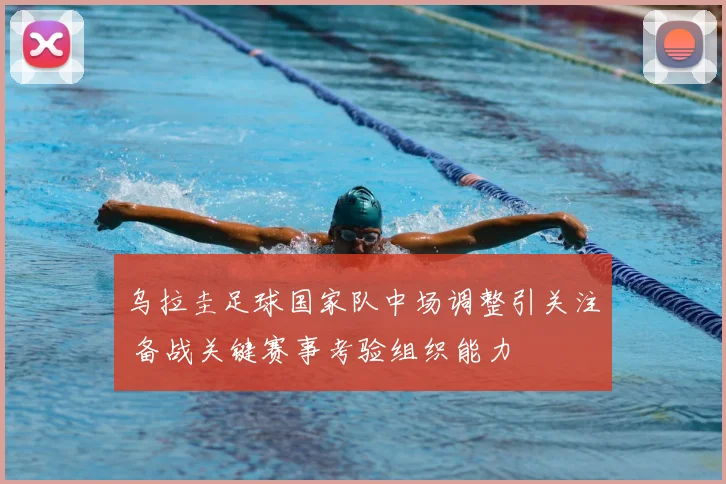 乌拉圭足球国家队中场调整引关注 备战关键赛事考验组织能力