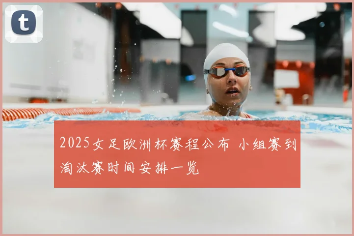 2025女足欧洲杯赛程公布 小组赛到淘汰赛时间安排一览