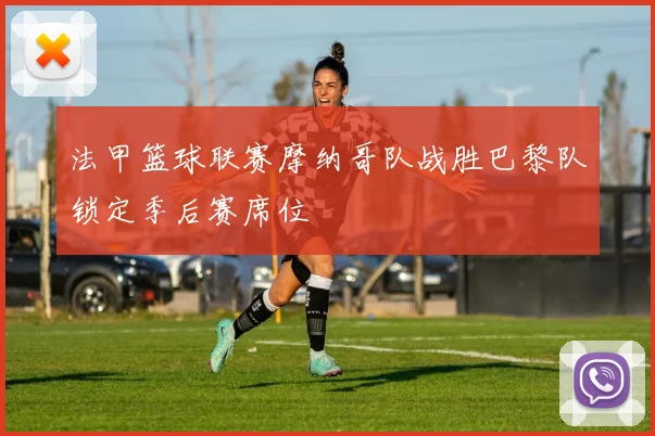 法甲篮球联赛摩纳哥队战胜巴黎队锁定季后赛席位