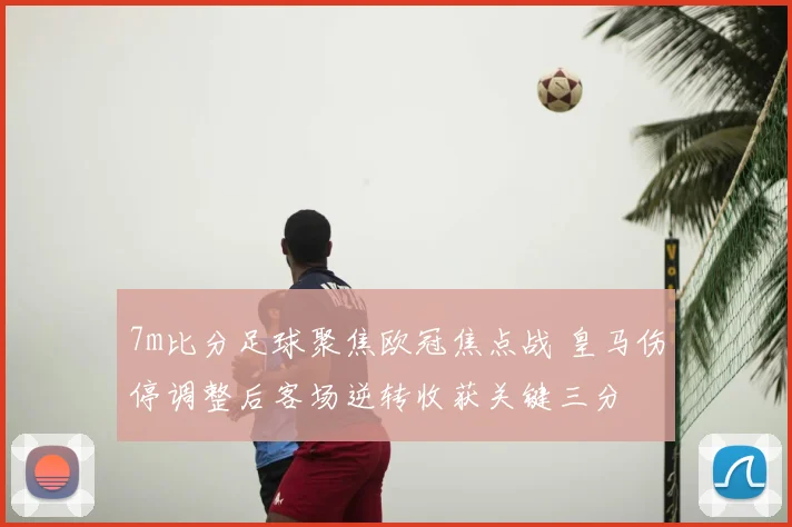 7m比分足球聚焦欧冠焦点战 皇马伤停调整后客场逆转收获关键三分