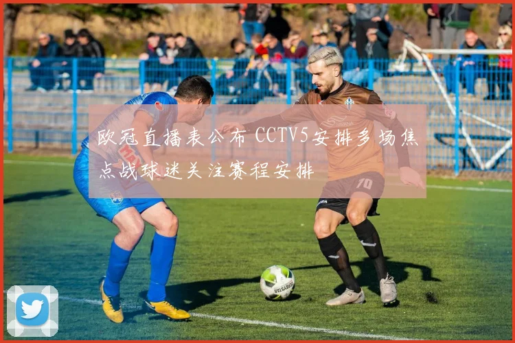 欧冠直播表公布 CCTV5安排多场焦点战球迷关注赛程安排