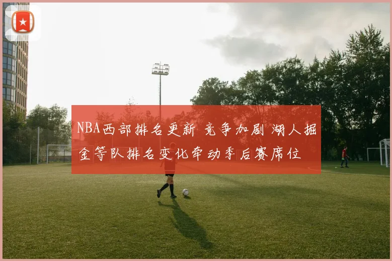 NBA西部排名更新 竞争加剧 湖人掘金等队排名变化牵动季后赛席位