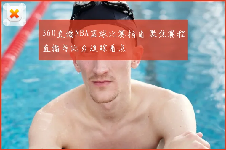 360直播NBA篮球比赛指南 聚焦赛程直播与比分追踪看点