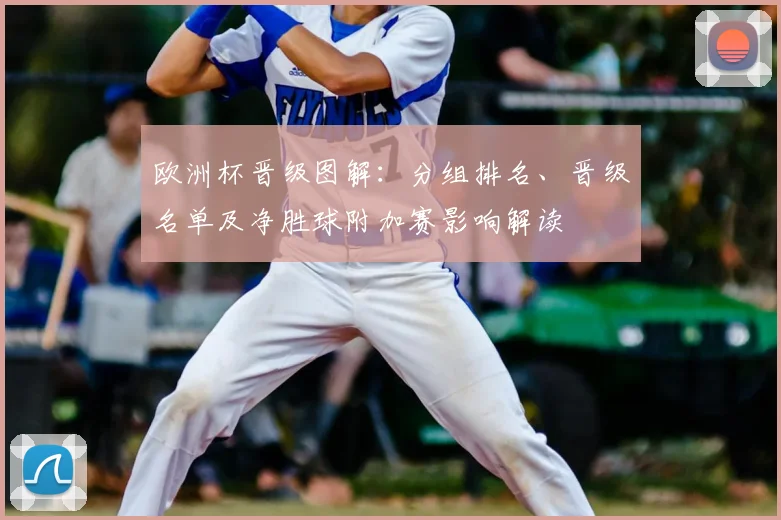 欧洲杯晋级图解:分组排名、晋级名单及净胜球附加赛影响解读