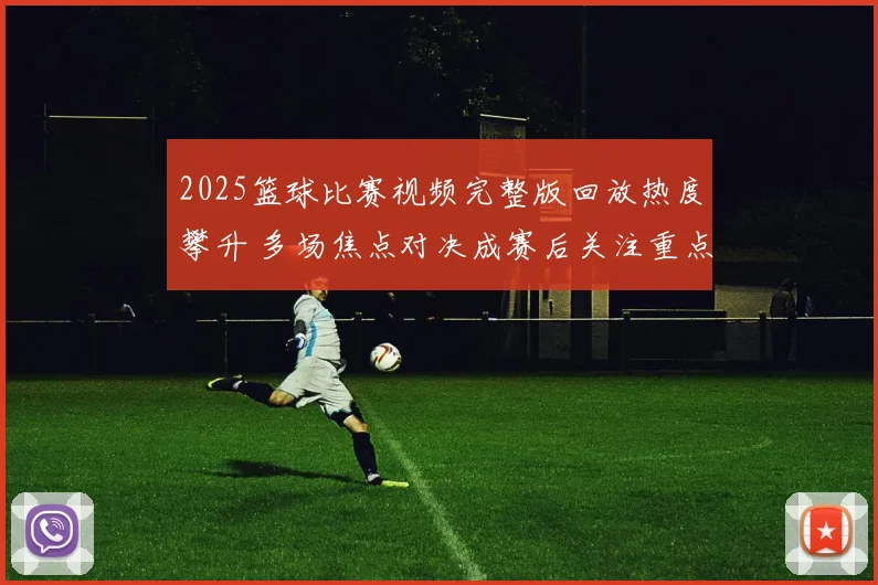 2025篮球比赛视频完整版回放热度攀升 多场焦点对决成赛后关注重点