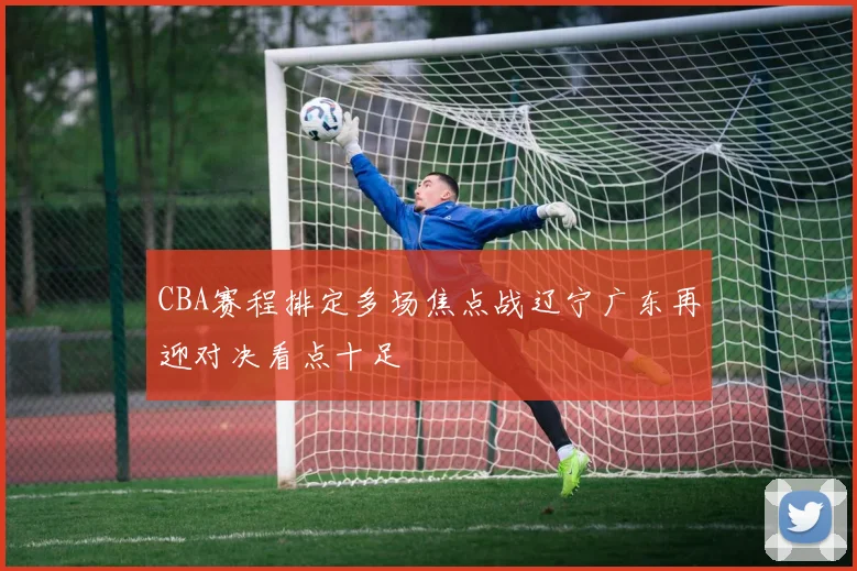 CBA赛程排定多场焦点战辽宁广东再迎对决看点十足