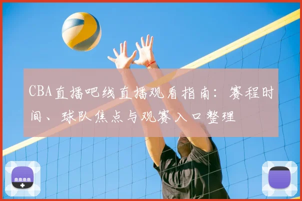 CBA直播吧线直播观看指南：赛程时间、球队焦点与观赛入口整理