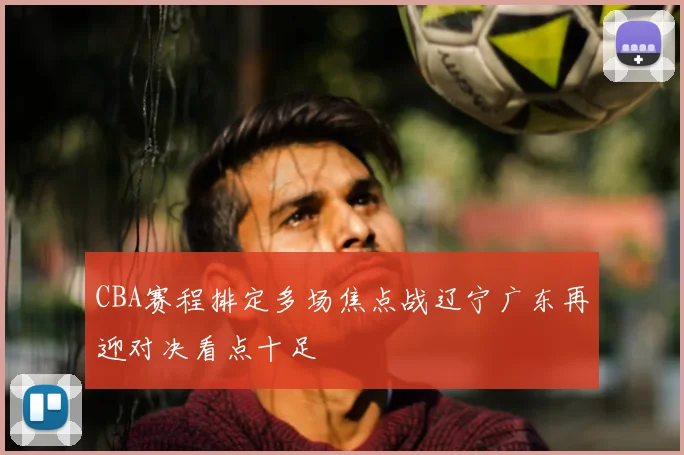CBA赛程排定多场焦点战辽宁广东再迎对决看点十足