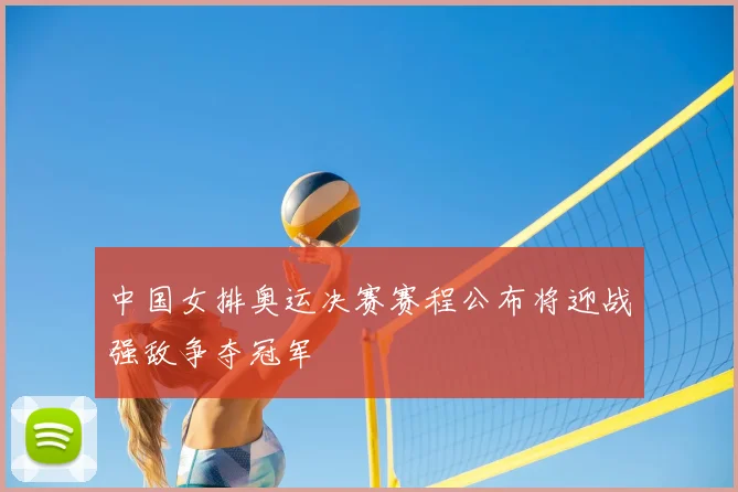 中国女排奥运决赛赛程公布将迎战强敌争夺冠军