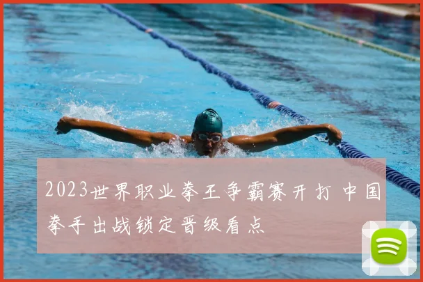 2023世界职业拳王争霸赛开打 中国拳手出战锁定晋级看点