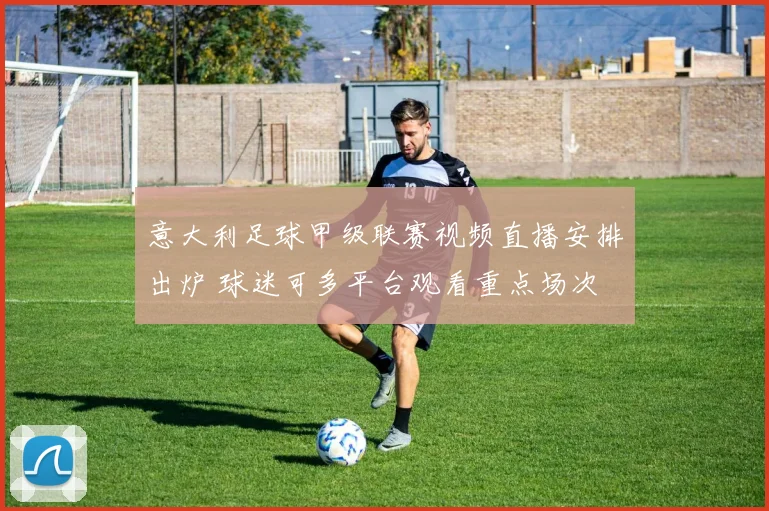意大利足球甲级联赛视频直播安排出炉 球迷可多平台观看重点场次