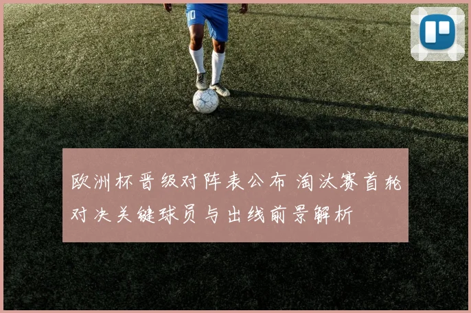 欧洲杯晋级对阵表公布 淘汰赛首轮对决关键球员与出线前景解析