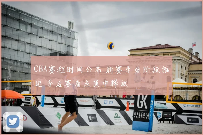 CBA赛程时间公布 新赛季分阶段推进 季后赛看点集中释放