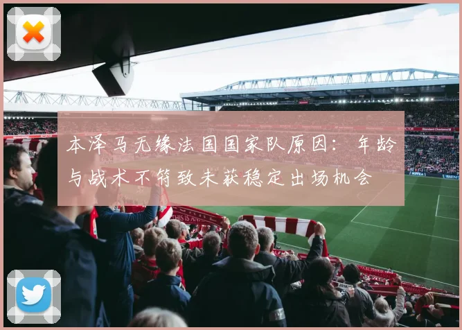 本泽马无缘法国国家队原因：年龄与战术不符致未获稳定出场机会