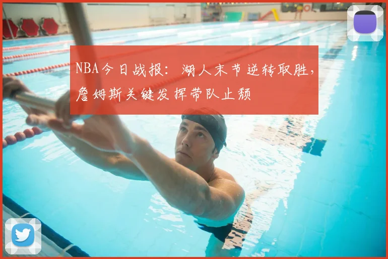 NBA今日战报：湖人末节逆转取胜，詹姆斯关键发挥带队止颓