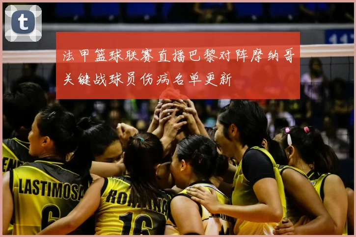 法甲篮球联赛直播巴黎对阵摩纳哥关键战球员伤病名单更新