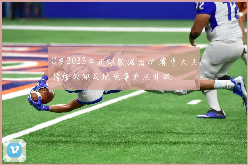 C罗2023年进球数据出炉 赛季火力持续领跑足坛竞争看点升级