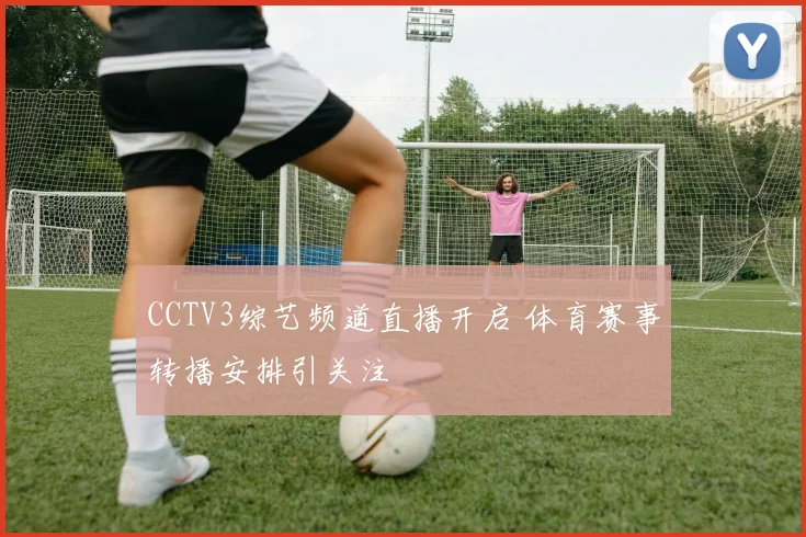 CCTV3综艺频道直播开启 体育赛事转播安排引关注